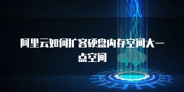 阿里云如何扩容硬盘内存空间大一点空间