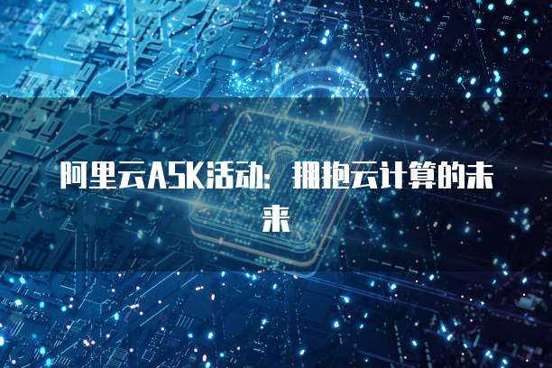 阿里云ASK活动:拥抱云计算的未来