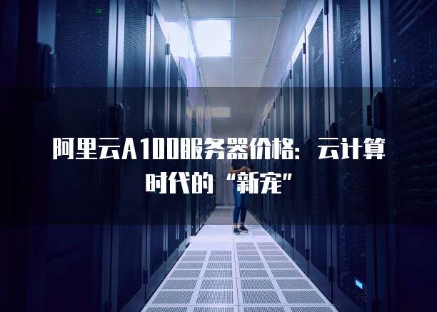 阿里云A100服务器价格:云计算时代的“新宠”