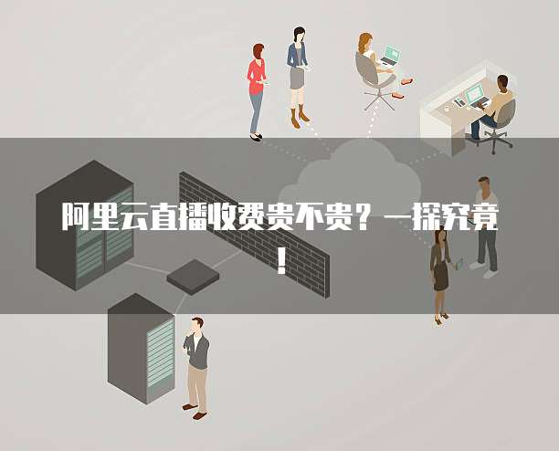 阿里云直播收费贵不贵？一探究竟！
