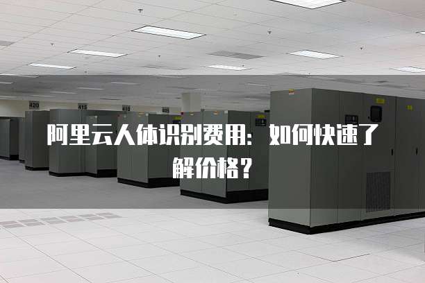 阿里云人体识别费用:如何快速了解价格?