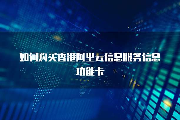 如何购买香港阿里云信息服务信息功能卡