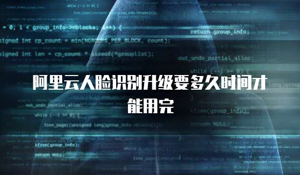 阿里云人脸识别升级要多久时间才能用完