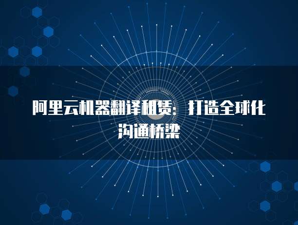 阿里云机器翻译租赁:打造全球化沟通桥梁