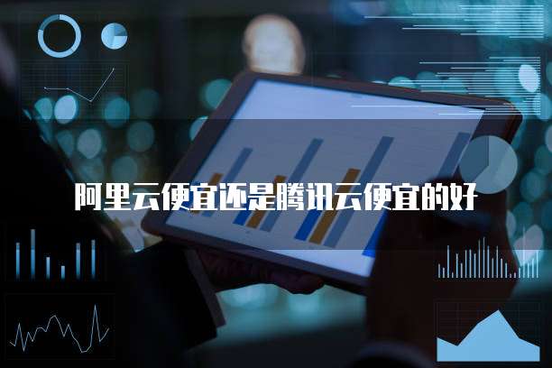 阿里云便宜还是腾讯云便宜的好
