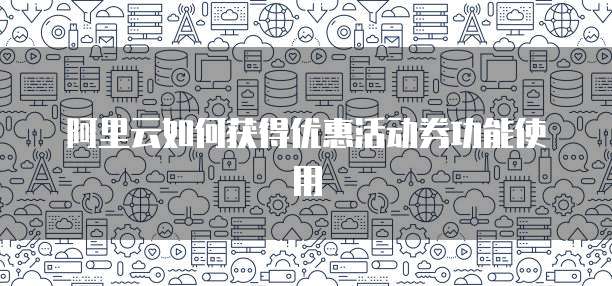 阿里云如何获得优惠活动券功能使用
