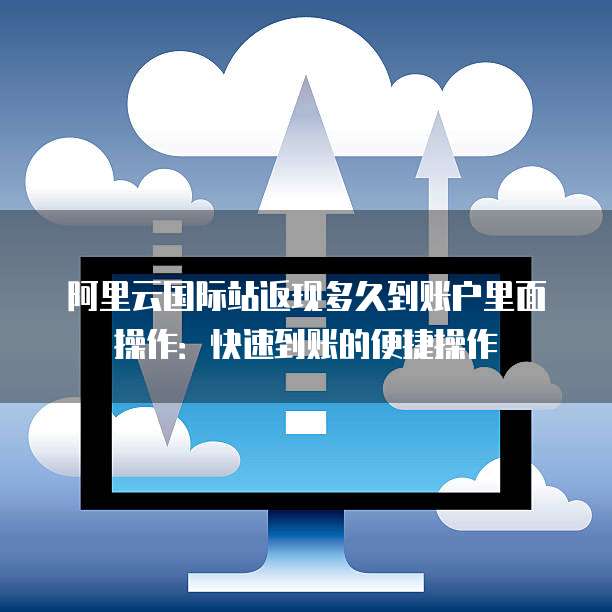 阿里云国际站返现多久到账户里面操作:快速到账的便捷操作