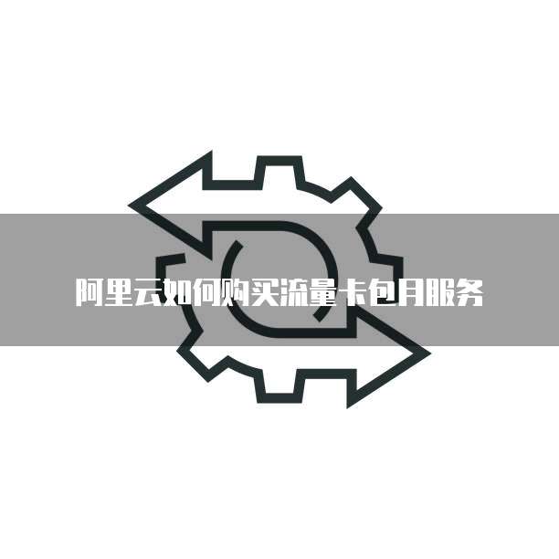 阿里云如何购买流量卡包月服务