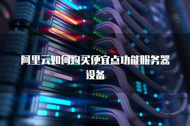 阿里云如何购买便宜点功能服务器设备