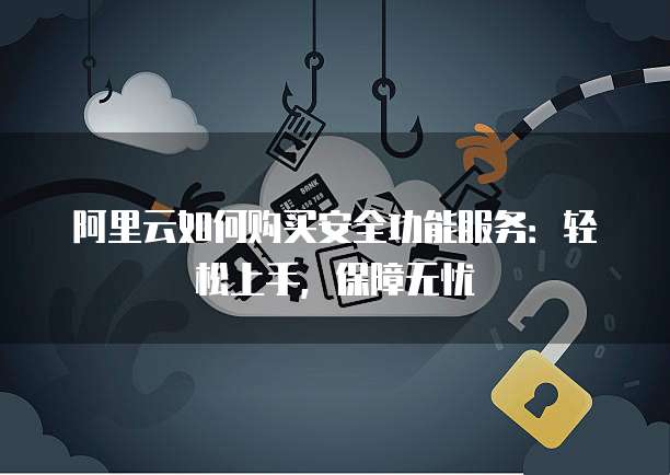 阿里云如何购买安全功能服务:轻松上手,保障无忧