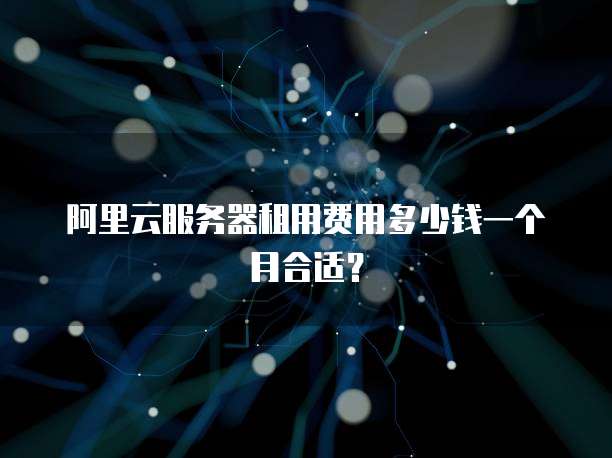 阿里云服务器租用费用多少钱一个月合适?