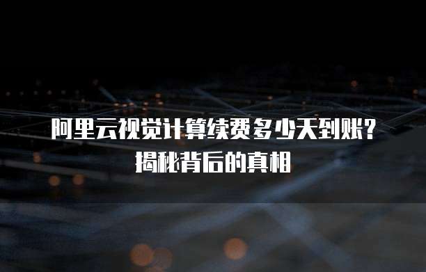 阿里云视觉计算续费多少天到账?揭秘背后的真相