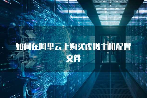 如何在阿里云上购买虚拟主机配置文件