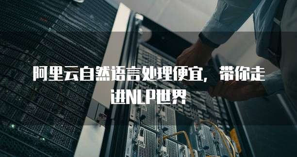 阿里云自然语言处理便宜，带你走进NLP世界