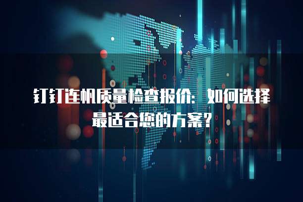 钉钉连帆质量检查报价：如何选择最适合您的方案？