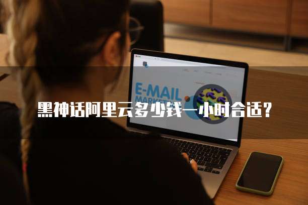 黑神话阿里云多少钱一小时合适？