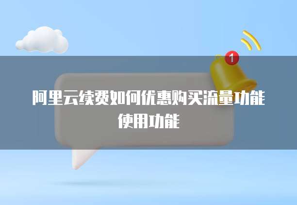 阿里云续费如何优惠购买流量功能使用功能