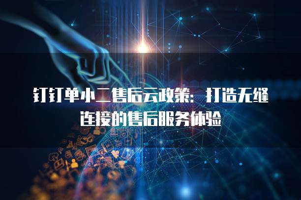 钉钉单小二售后云政策：打造无缝连接的售后服务体验