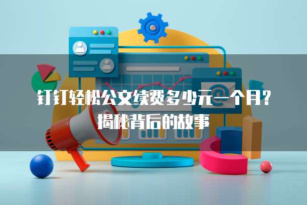 钉钉轻松公文续费多少元一个月?揭秘背后的故事