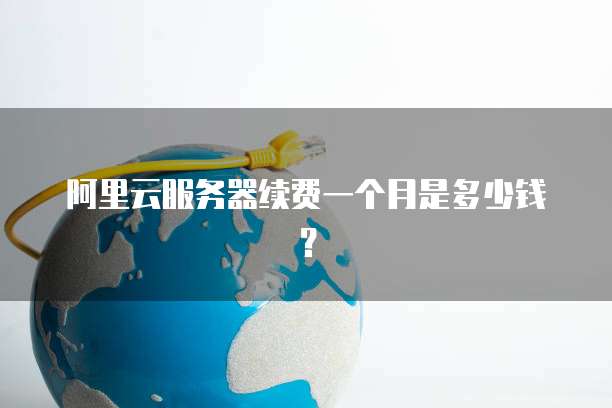 阿里云服务器续费一个月是多少钱?