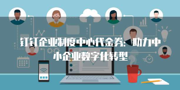 钉钉企业制度中心代金券:助力中小企业数字化转型