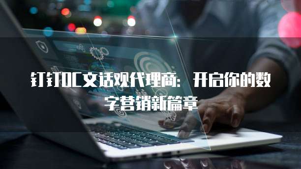 钉钉OC文话观代理商：开启你的数字营销新篇章
