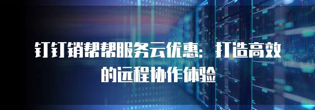 钉钉销帮帮服务云优惠：打造高效的远程协作体验