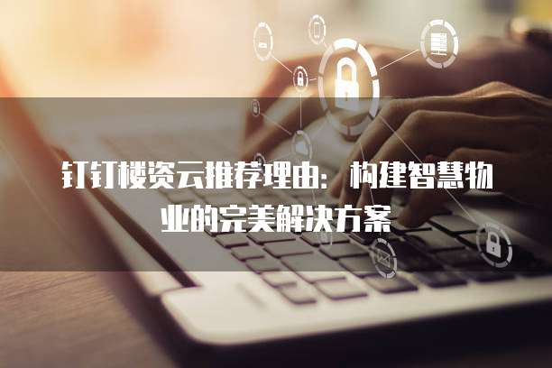 钉钉楼资云推荐理由：构建智慧物业的完美解决方案