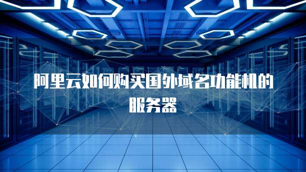 阿里云如何购买国外域名功能机的服务器