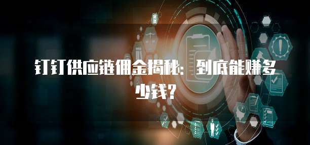 钉钉供应链佣金揭秘：到底能赚多少钱？
