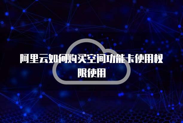 阿里云如何购买空间功能卡使用权限使用