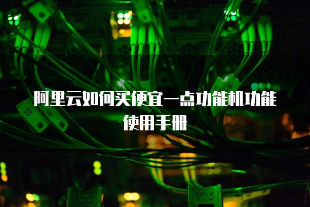 阿里云如何买便宜一点功能机功能使用手册