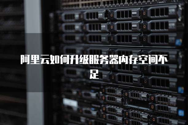 阿里云如何升级服务器内存空间不足