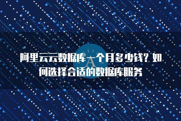 阿里云云数据库一个月多少钱?如何选择合适的数据库服务