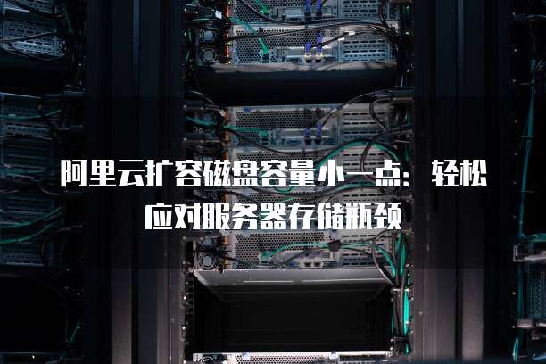 阿里云扩容磁盘容量小一点:轻松应对服务器存储瓶颈