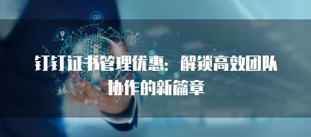 钉钉证书管理优惠：解锁高效团队协作的新篇章