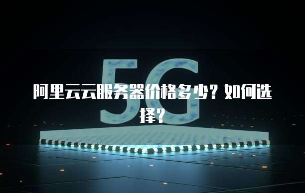 阿里云云服务器价格多少？如何选择？