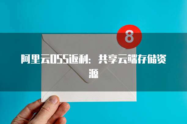 阿里云OSS返利:共享云端存储资源