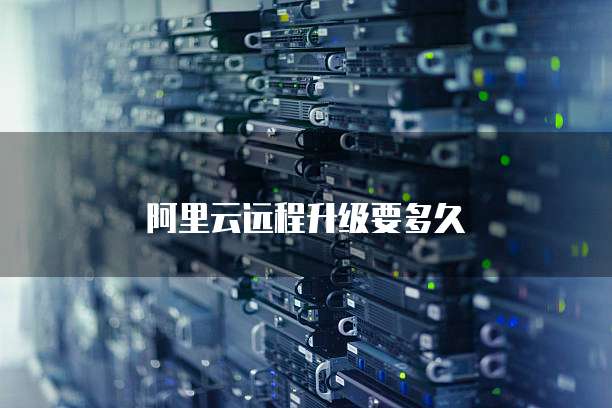 阿里云远程升级要多久