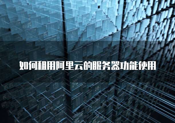 如何租用阿里云的服务器功能使用