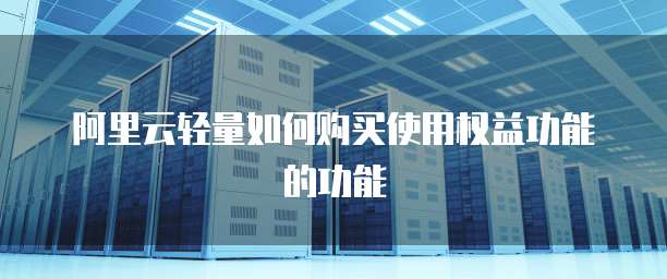 阿里云轻量如何购买使用权益功能的功能