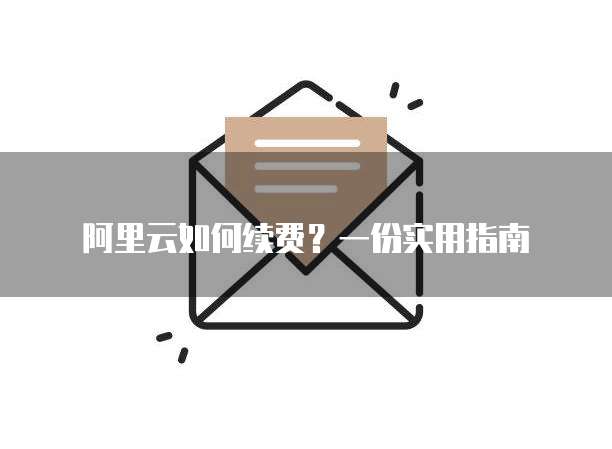 阿里云如何续费?一份实用指南