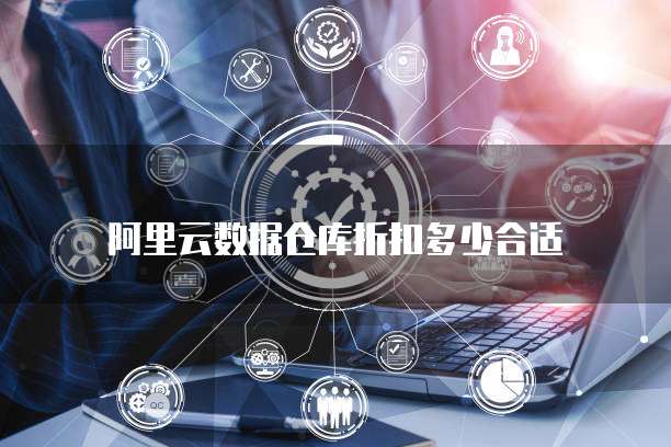 阿里云数据仓库折扣多少合适