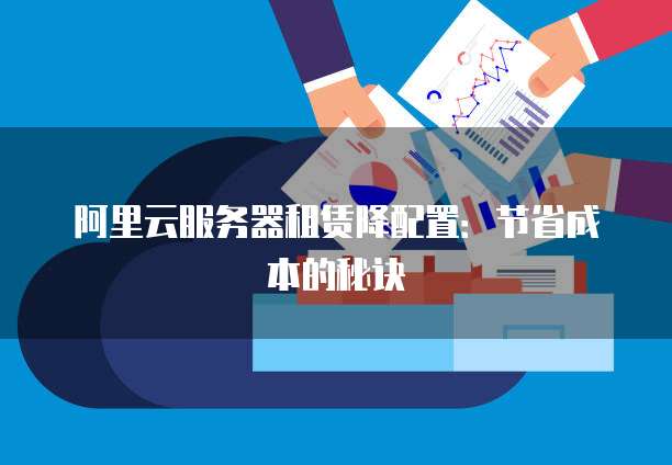 阿里云服务器租赁降配置:节省成本的秘诀