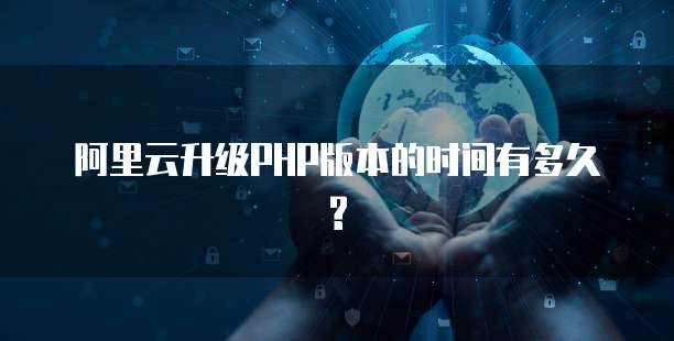 阿里云升级PHP版本的时间有多久?