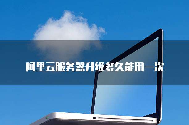阿里云服务器升级多久能用一次