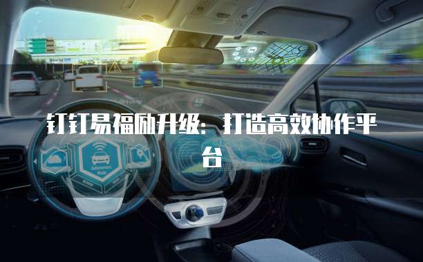 钉钉易福励升级：打造高效协作平台