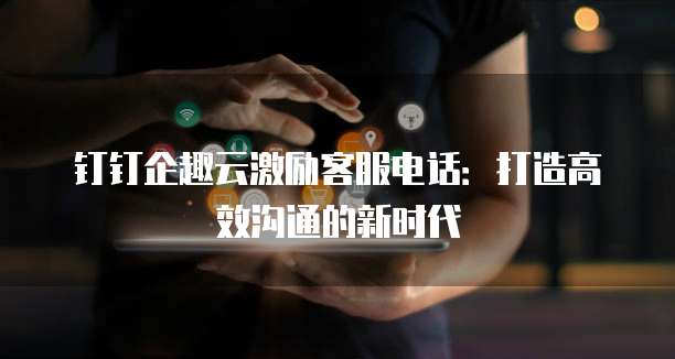 钉钉企趣云激励客服电话:打造高效沟通的新时代