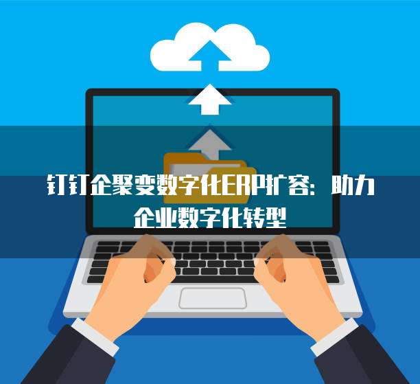 钉钉企聚变数字化ERP扩容：助力企业数字化转型