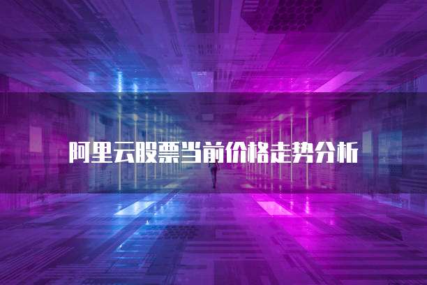 阿里云股票当前价格走势分析